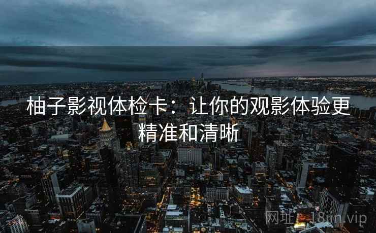 柚子影视体检卡:让你的观影体验更精准和清晰 柚子影视体检卡:让你的观影体验更精准和清晰