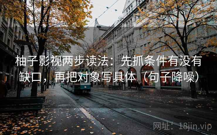 柚子影视两步读法：先抓条件有没有缺口，再把对象写具体（句子降噪）