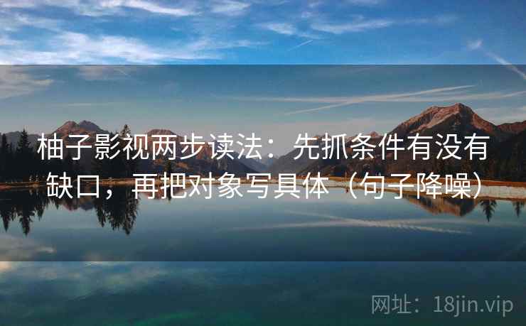 柚子影视两步读法：先抓条件有没有缺口，再把对象写具体（句子降噪）