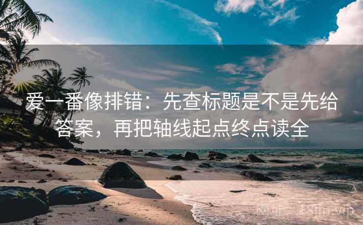 爱一番像排错：先查标题是不是先给答案，再把轴线起点终点读全