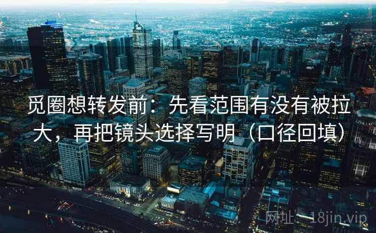 觅圈想转发前：先看范围有没有被拉大，再把镜头选择写明（口径回填）