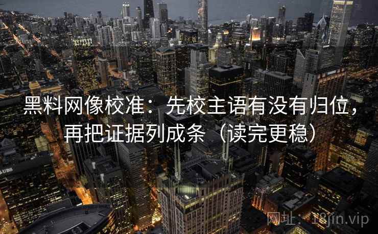 黑料网像校准：先校主语有没有归位，再把证据列成条（读完更稳）