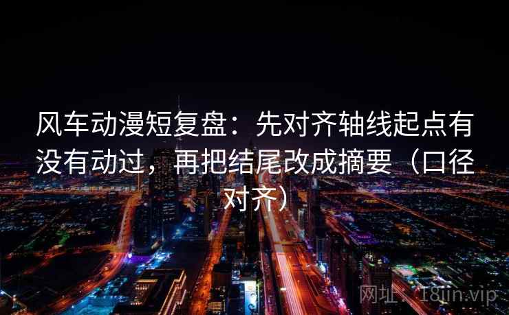 风车动漫短复盘：先对齐轴线起点有没有动过，再把结尾改成摘要（口径对齐）
