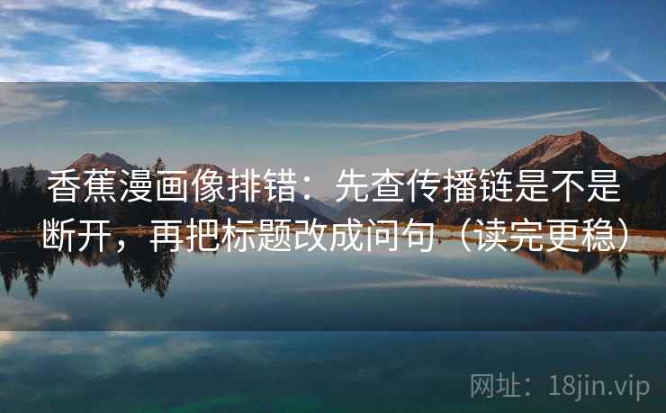 香蕉漫画像排错：先查传播链是不是断开，再把标题改成问句（读完更稳）