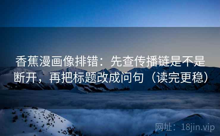 香蕉漫画像排错：先查传播链是不是断开，再把标题改成问句（读完更稳）