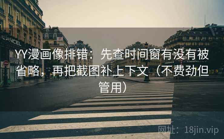 YY漫画像排错：先查时间窗有没有被省略，再把截图补上下文（不费劲但管用）