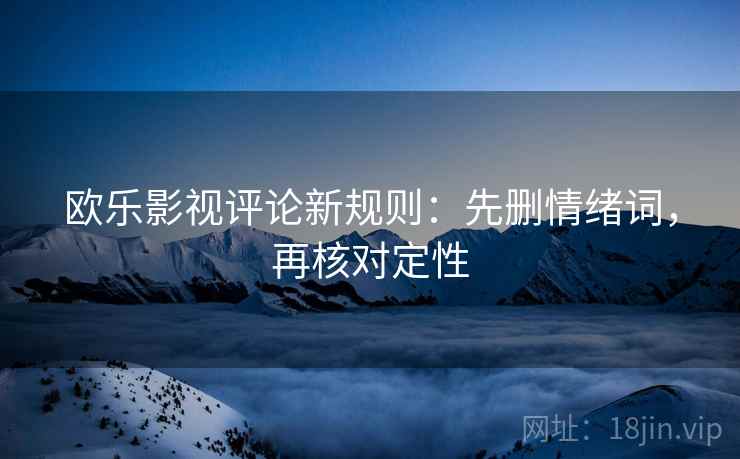 欧乐影视评论新规则：先删情绪词，再核对定性