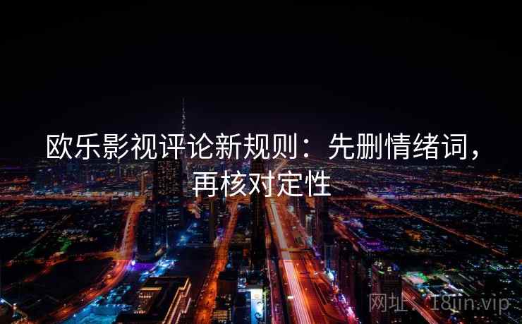 欧乐影视评论新规则：先删情绪词，再核对定性