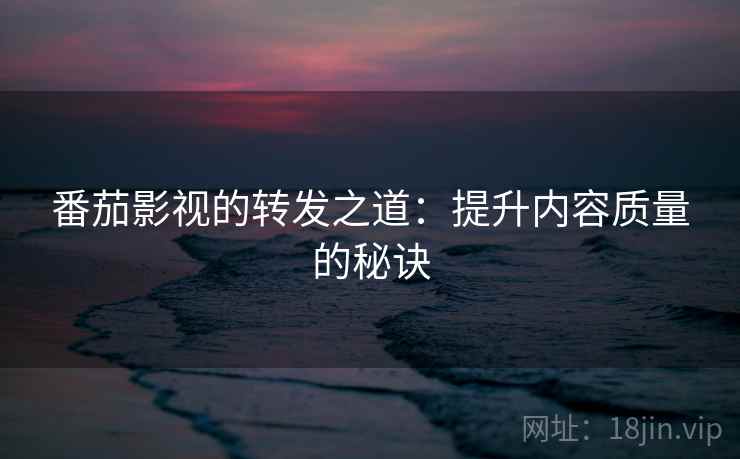 番茄影视的转发之道:提升内容质量的秘诀 番茄影视的转发之道:提升内容质量的秘诀