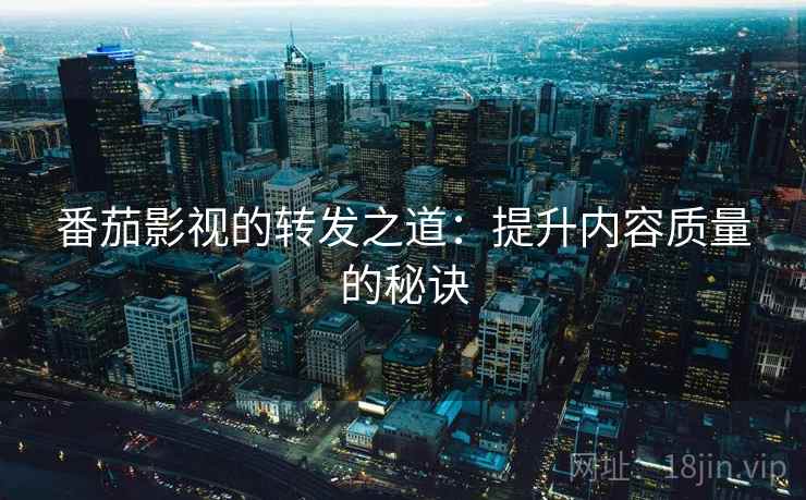 番茄影视的转发之道:提升内容质量的秘诀 番茄影视的转发之道:提升内容质量的秘诀