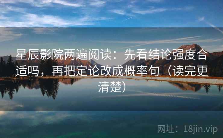 星辰影院两遍阅读:先看结论强度合适吗,再把定论改成概率句(读完更清楚) 星辰影院两遍阅读:先看结论强度合适吗,再把定论改成概率句(读完更清楚)