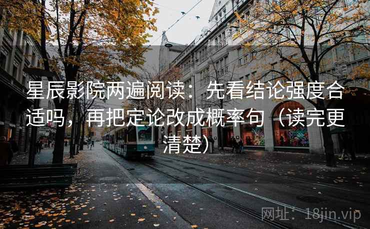 星辰影院两遍阅读:先看结论强度合适吗,再把定论改成概率句(读完更清楚) 星辰影院两遍阅读:先看结论强度合适吗,再把定论改成概率句(读完更清楚)
