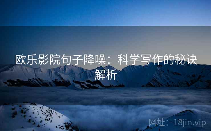 欧乐影院句子降噪:科学写作的秘诀解析 欧乐影院句子降噪:科学写作的秘诀解析