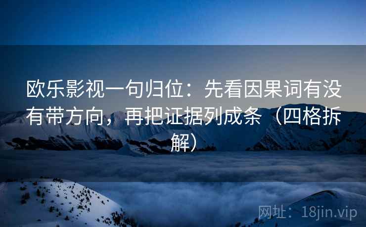欧乐影视一句归位：先看因果词有没有带方向，再把证据列成条（四格拆解）