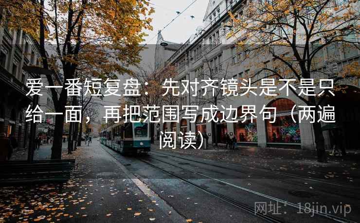爱一番短复盘：先对齐镜头是不是只给一面，再把范围写成边界句（两遍阅读）