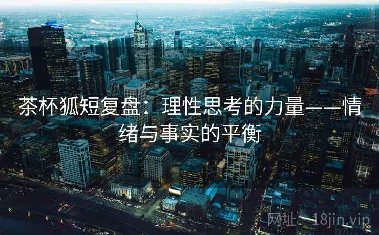 茶杯狐短复盘：理性思考的力量——情绪与事实的平衡