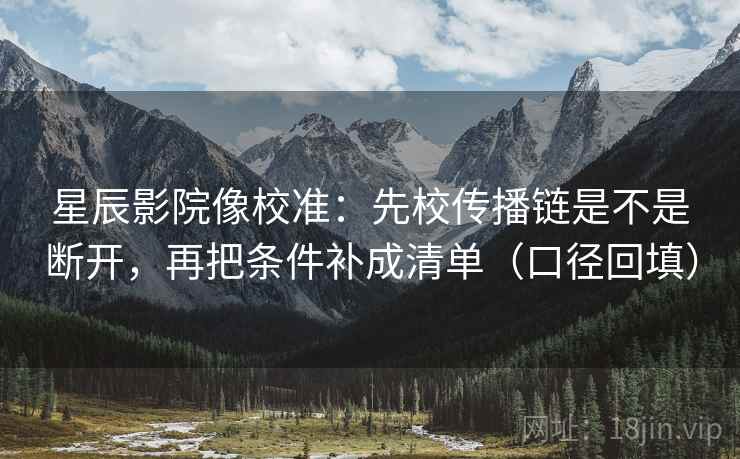星辰影院像校准:先校传播链是不是断开,再把条件补成清单(口径回填) 星辰影院像校准:先校传播链是不是断开,再把条件补成清单(口径回填)