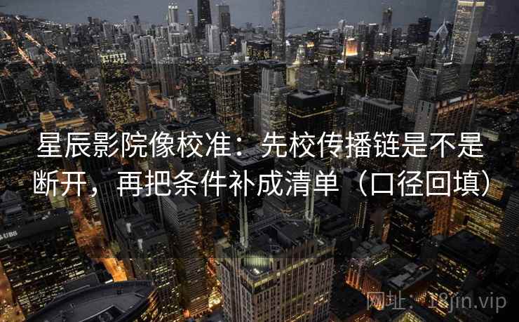 星辰影院像校准:先校传播链是不是断开,再把条件补成清单(口径回填) 星辰影院像校准:先校传播链是不是断开,再把条件补成清单(口径回填)