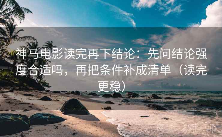 神马电影读完再下结论：先问结论强度合适吗，再把条件补成清单（读完更稳）