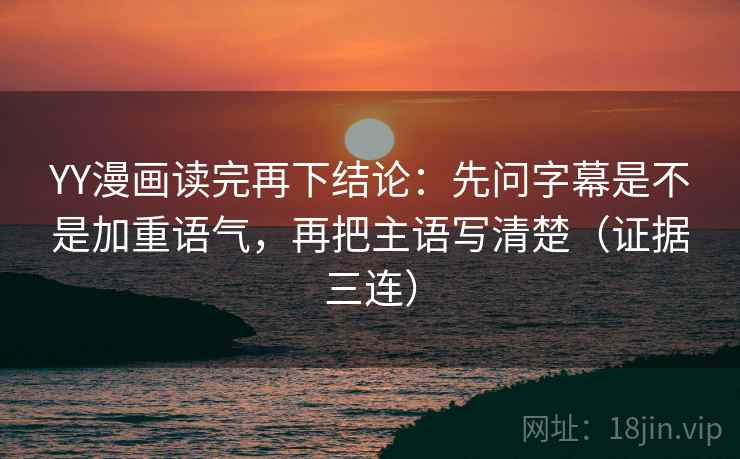 YY漫画读完再下结论:先问字幕是不是加重语气,再把主语写清楚(证据三连) YY漫画读完再下结论:先问字幕是不是加重语气,再把主语写清楚(证据三连)