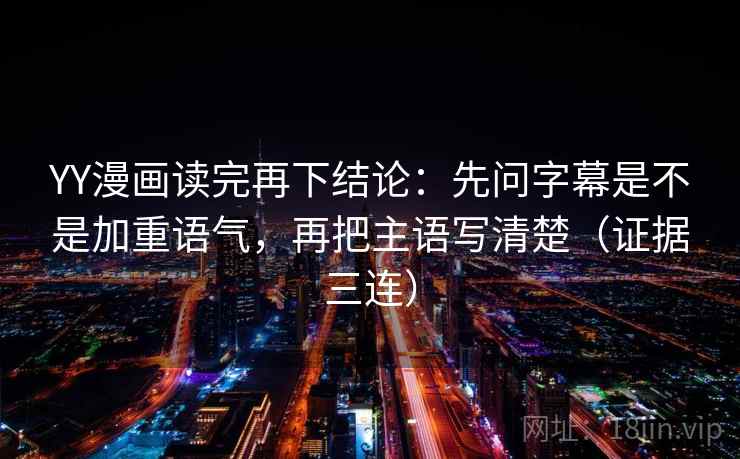 YY漫画读完再下结论:先问字幕是不是加重语气,再把主语写清楚(证据三连) YY漫画读完再下结论:先问字幕是不是加重语气,再把主语写清楚(证据三连)