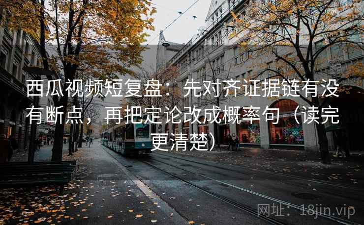 西瓜视频短复盘：先对齐证据链有没有断点，再把定论改成概率句（读完更清楚）