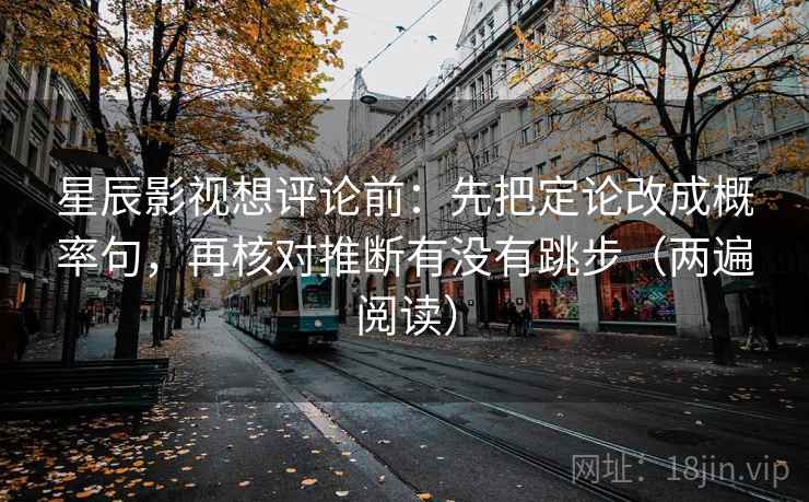 星辰影视想评论前:先把定论改成概率句,再核对推断有没有跳步(两遍阅读) 星辰影视想评论前:先把定论改成概率句,再核对推断有没有跳步(两遍阅读)