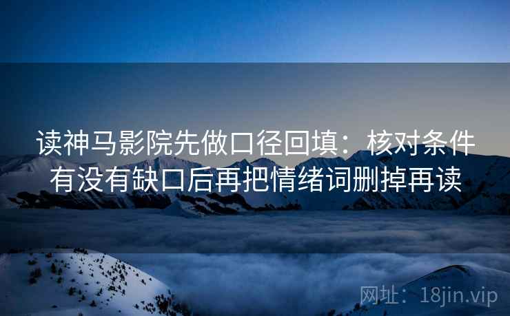 读神马影院先做口径回填：核对条件有没有缺口后再把情绪词删掉再读
