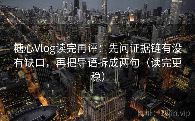 糖心Vlog读完再评：先问证据链有没有缺口，再把导语拆成两句（读完更稳）