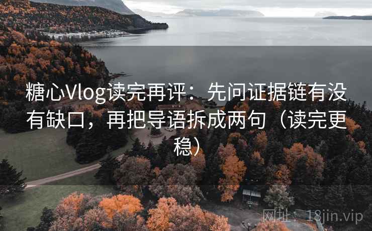 糖心Vlog读完再评：先问证据链有没有缺口，再把导语拆成两句（读完更稳）