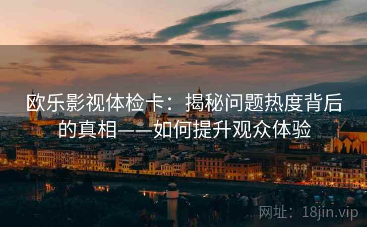 欧乐影视体检卡：揭秘问题热度背后的真相——如何提升观众体验