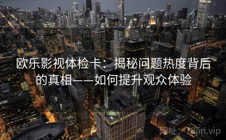 欧乐影视体检卡：揭秘问题热度背后的真相——如何提升观众体验