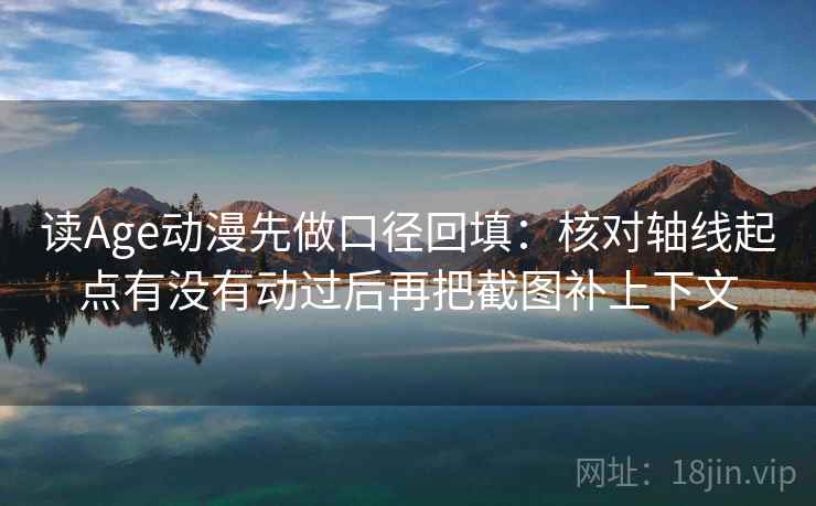 读Age动漫先做口径回填:核对轴线起点有没有动过后再把截图补上下文 读Age动漫先做口径回填:核对轴线起点有没有动过后再把截图补上下文