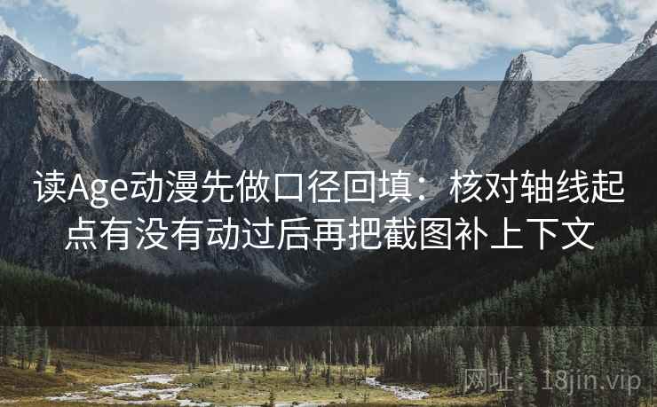 读Age动漫先做口径回填:核对轴线起点有没有动过后再把截图补上下文 读Age动漫先做口径回填:核对轴线起点有没有动过后再把截图补上下文