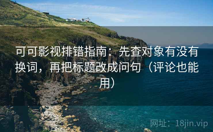 可可影视排错指南：先查对象有没有换词，再把标题改成问句（评论也能用）