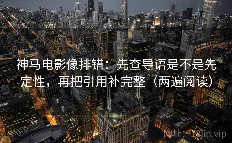 神马电影像排错：先查导语是不是先定性，再把引用补完整（两遍阅读）