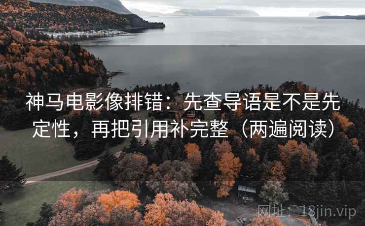 神马电影像排错：先查导语是不是先定性，再把引用补完整（两遍阅读）