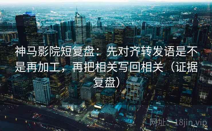 神马影院短复盘：先对齐转发语是不是再加工，再把相关写回相关（证据复盘）