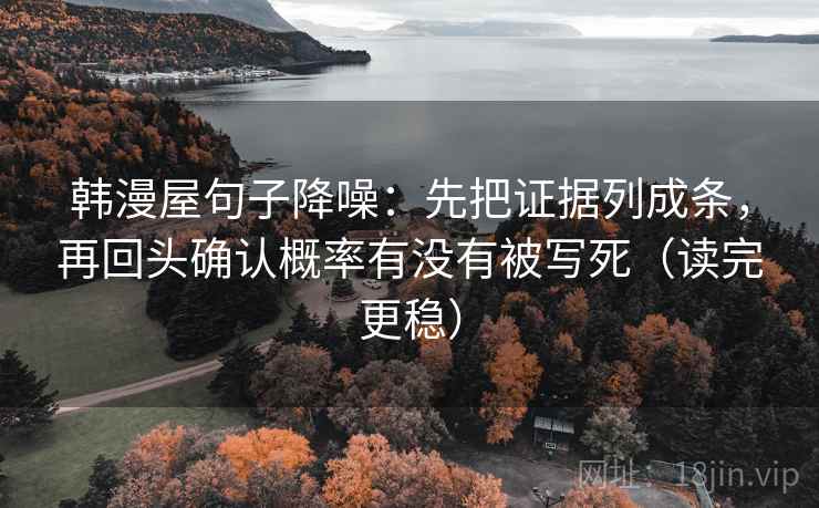 韩漫屋句子降噪：先把证据列成条，再回头确认概率有没有被写死（读完更稳）