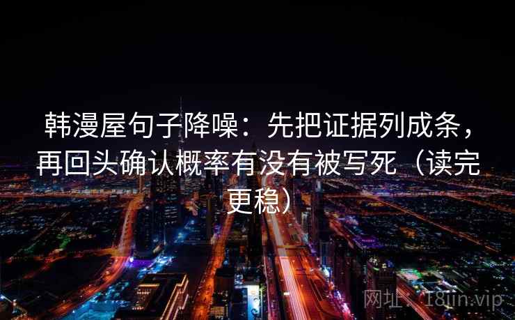 韩漫屋句子降噪：先把证据列成条，再回头确认概率有没有被写死（读完更稳）