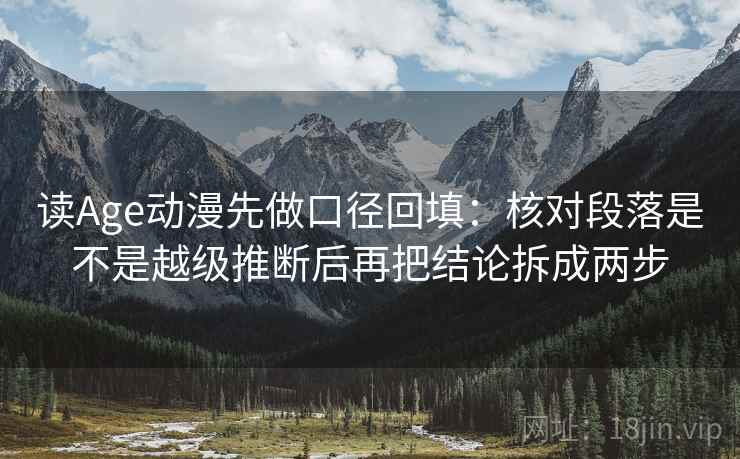 读Age动漫先做口径回填：核对段落是不是越级推断后再把结论拆成两步