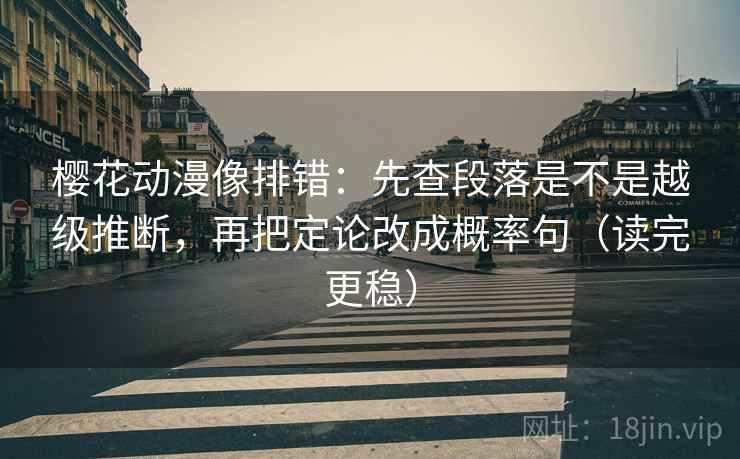 樱花动漫像排错：先查段落是不是越级推断，再把定论改成概率句（读完更稳）