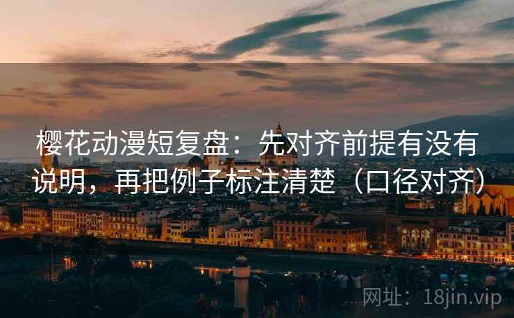樱花动漫短复盘：先对齐前提有没有说明，再把例子标注清楚（口径对齐）