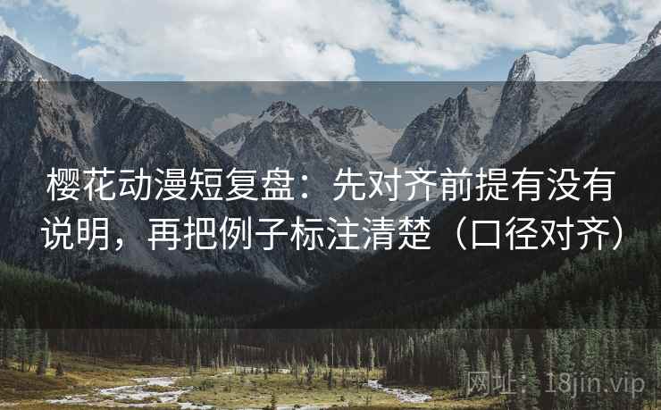 樱花动漫短复盘：先对齐前提有没有说明，再把例子标注清楚（口径对齐）