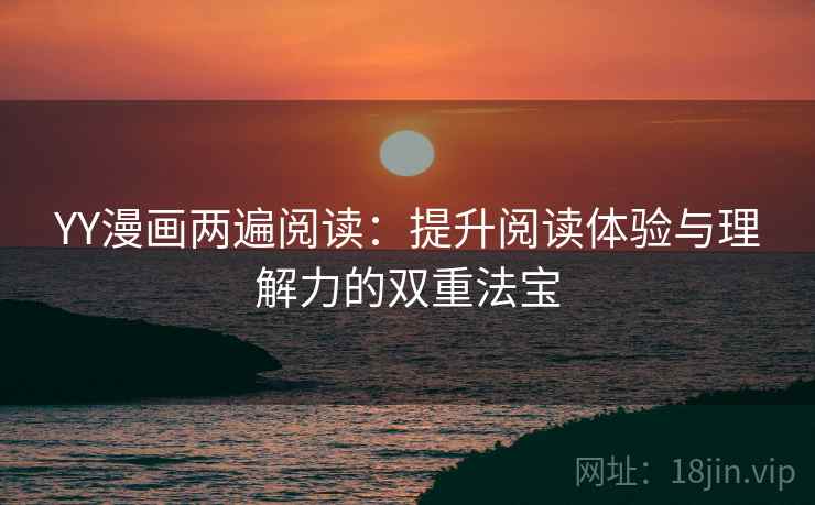 YY漫画两遍阅读：提升阅读体验与理解力的双重法宝