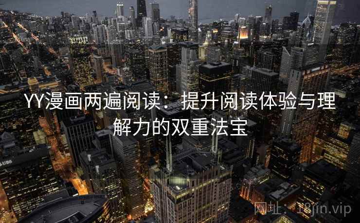 YY漫画两遍阅读：提升阅读体验与理解力的双重法宝