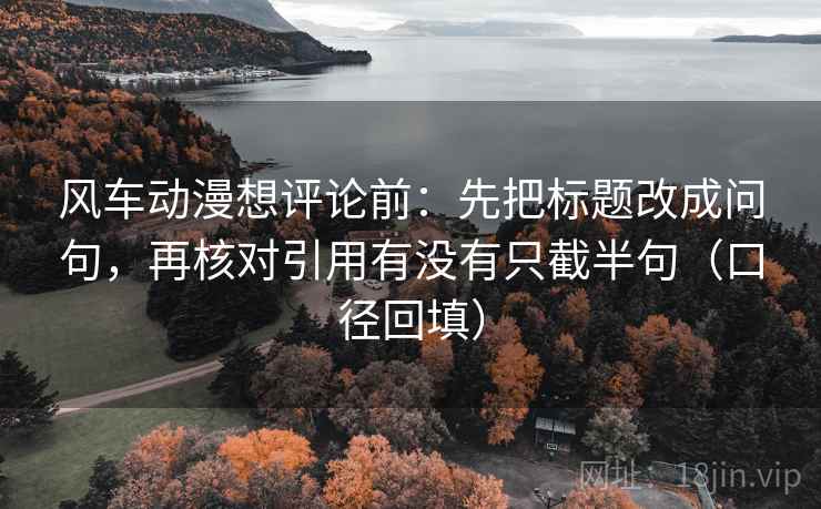 风车动漫想评论前：先把标题改成问句，再核对引用有没有只截半句（口径回填）