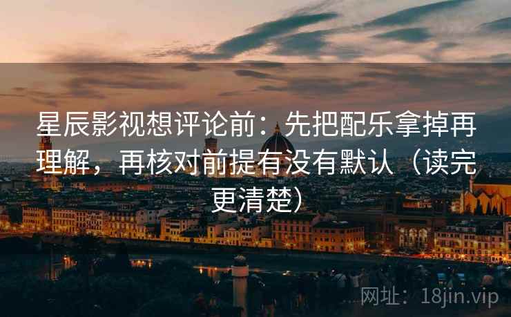 星辰影视想评论前：先把配乐拿掉再理解，再核对前提有没有默认（读完更清楚）