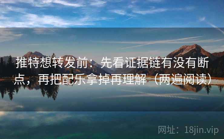 推特想转发前:先看证据链有没有断点,再把配乐拿掉再理解(两遍阅读) 推特想转发前:先看证据链有没有断点,再把配乐拿掉再理解(两遍阅读)