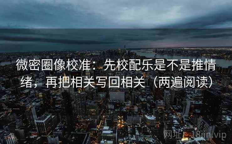 微密圈像校准：先校配乐是不是推情绪，再把相关写回相关（两遍阅读）
